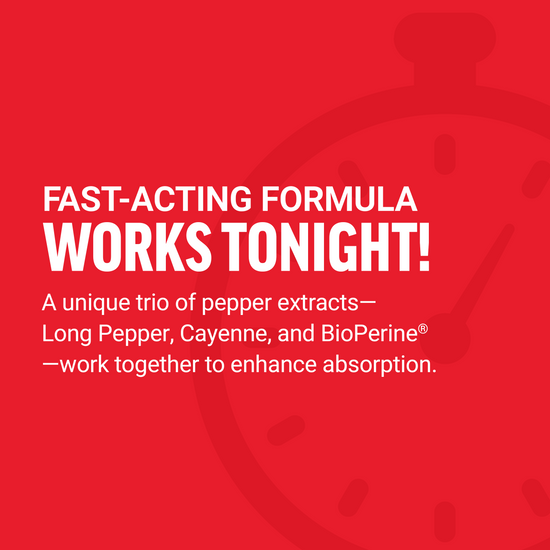 Fast-acting formula works tonight with BioPerine, Cayenne, and Long Pepper for enhanced absorption.