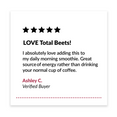 5 star review. "LOVE Total Beets! I absolutely love adding this to my daily morning smoothie. Great source of energy rather than drinking your normal cup of coffee. 