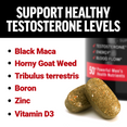 Support healthy testosterone levels with ingredients like Black Maca, Horny Goat Weed, Tribulus terrestris, Boron, Zinc, and Vitamin D3.