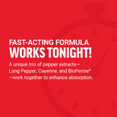 Fast-acting formula works tonight with BioPerine, Cayenne, and Long Pepper for enhanced absorption.