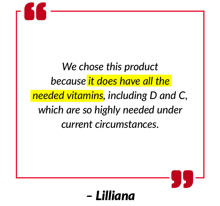 We chose this product because it does have all the needed vitamins, including D and C, which are so highly needed under current circumstances. – Lilliana