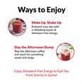 WAYS TO ENJOY   Enjoy stimulant-free energy to fuel you from sunrise to sunset.     Wake Up, Shake Up Kickstart your day with a refreshing boost of stimulant-free energy.  Slay the Afternoon Slump Skip the afternoon coffee and reach for something sweet and tangy. 