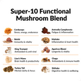 Super-10 Functional Mushroom Blend  Cordyceps: Stress, energy, endurance Reishi: Immunity & vitality   Chaga: Antioxidants & immune health    Lion’s Mane: Brain health & productivity   Shiitake: Digestive health & wellbeing    Turkey Tail: Mental clarity & focus  Maitake: Inflammation & heart health   Agaricus Blazei: Longevity & vitality  King Trumpet: Antioxidant & anti-viral   Antrodia Camphorata: Fatigue & inflammation